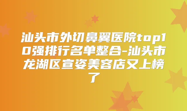 汕头市外切鼻翼医院top10强排行名单整合-汕头市龙湖区宣姿美容店又上榜了