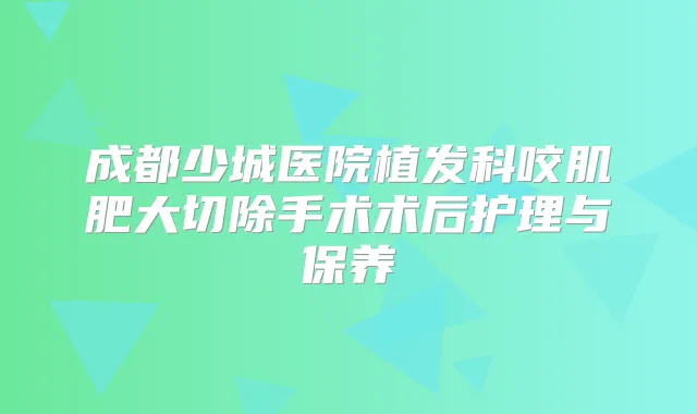 成都少城医院植发科咬肌肥大切除手术术后护理与保养