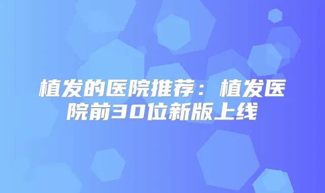 植发的医院推荐:植发医院前30位新版上线