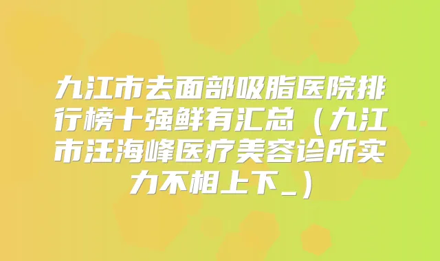 九江市去面部吸脂医院排行榜十强鲜有汇总（九江市汪海峰医疗美容诊所实力不相上下_）