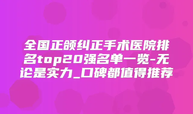 全国正颌纠正手术医院排名top20强名单一览-无论是实力_口碑都值得推荐