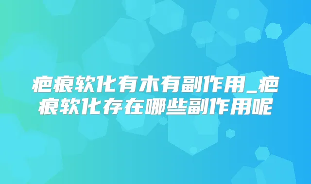 疤痕软化有木有副作用_疤痕软化存在哪些副作用呢