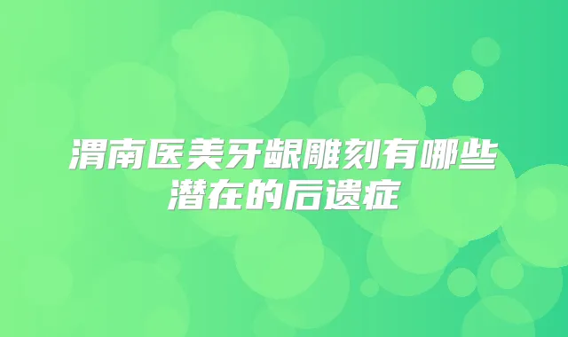 渭南医美牙龈雕刻有哪些潜在的后遗症