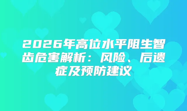 2026年高位水平阻生智齿危害解析:风险、后遗症及预防建议