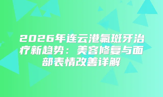 2026年连云港氟斑牙新趋势：美容修复与面部表情详解