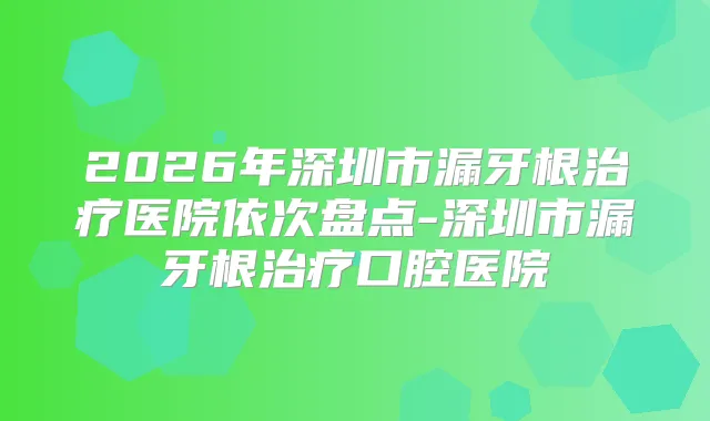 2026年深圳市漏牙根医院依次盘点-深圳市漏牙根口腔医院