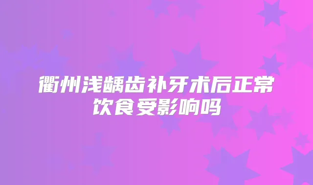 衢州浅龋齿补牙术后正常饮食受影响吗