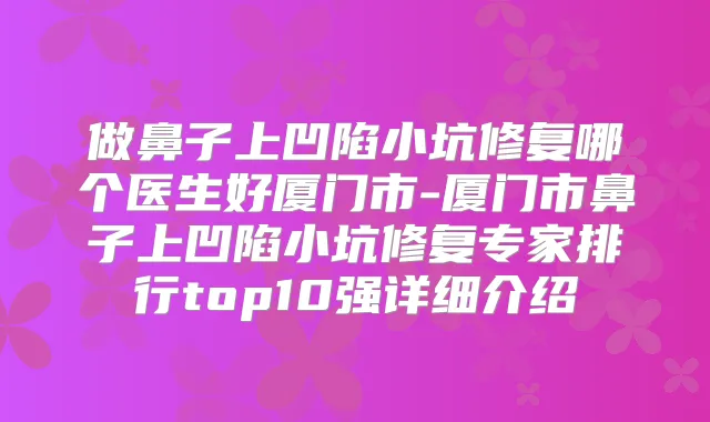 做鼻子上凹陷小坑修复哪个医生好厦门市-厦门市鼻子上凹陷小坑修复专家排行top10强详细介绍
