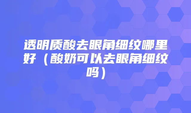 透明质酸去眼角细纹哪里好(酸奶可以去眼角细纹吗)