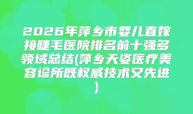 2026年萍乡市婴儿直嫁接睫毛医院排名前十强多领域总结(萍乡天姿医疗美容诊所既技术又先进)