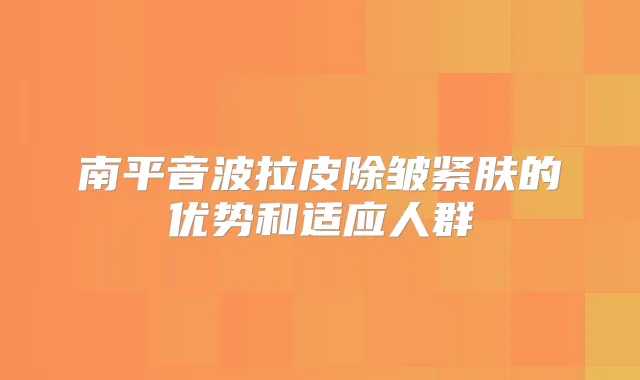 南平音波拉皮除皱紧肤的优势和适应人群