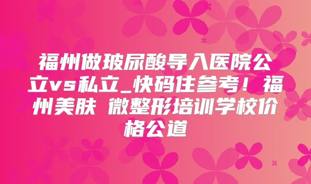 福州做玻尿酸导入医院公立vs私立_快码住参考！福州美肤兒微整形培训学校价格公道