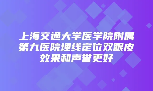 上海交通大学医学院附属第九医院埋线定位双眼皮效果和声誉更好