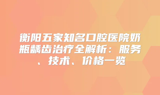 衡阳五家知名口腔医院奶瓶龋齿全解析：服务、技术、价格一览