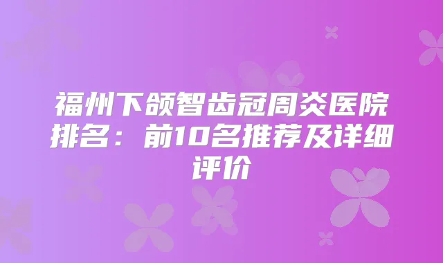 福州下颌智齿冠周炎医院排名：前10名推荐及详细评价