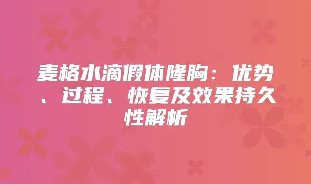 麦格水滴假体隆胸：优势、过程、恢复及效果持久性解析