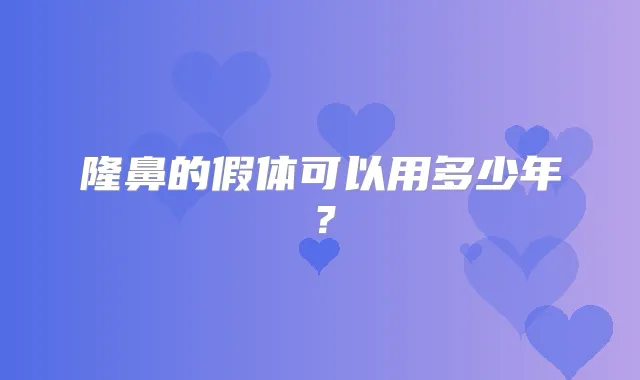 隆鼻的假体可以用多少年？