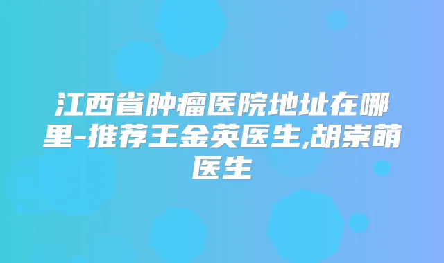 江西省肿瘤医院地址在哪里-推荐王金英医生,胡崇萌医生
