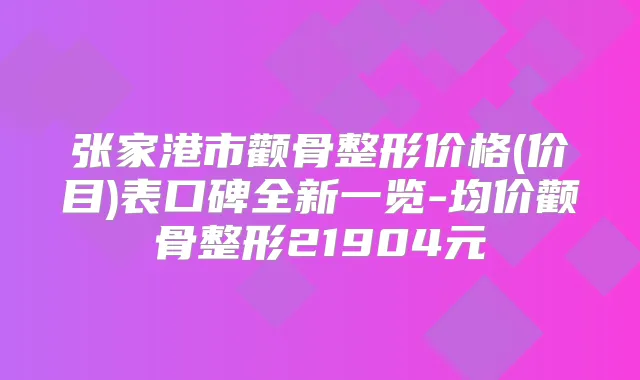 张家港市颧骨整形价格(价目)表口碑全新一览-均价颧骨整形21904元