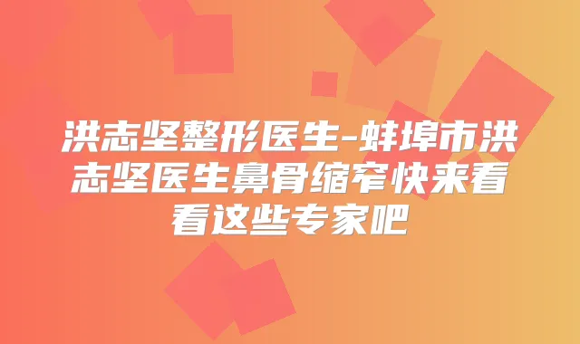 洪志坚整形医生-蚌埠市洪志坚医生鼻骨缩窄快来看看这些专家吧