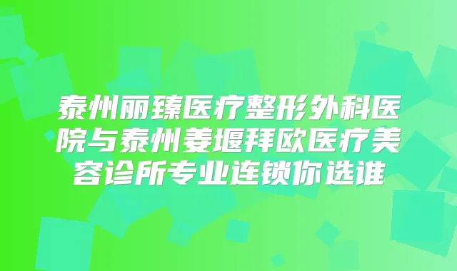 泰州丽臻医疗整形外科医院与泰州姜堰拜欧医疗美容诊所专业连锁你选谁