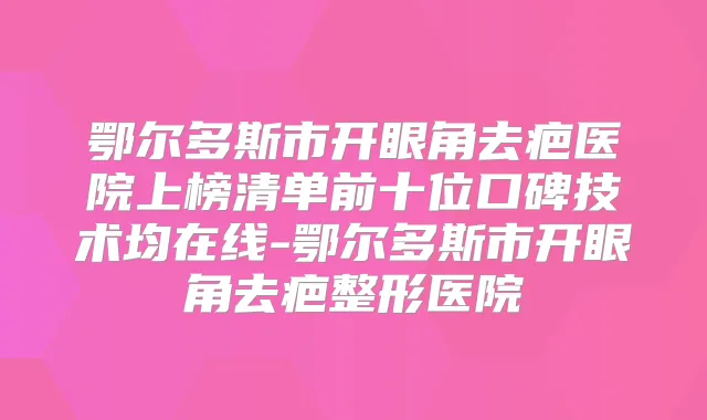 鄂尔多斯市开眼角去疤医院上榜清单前十位口碑技术均在线-鄂尔多斯市开眼角去疤整形医院