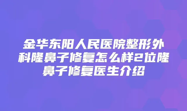 金华东阳人民医院整形外科隆鼻子修复怎么样2位隆鼻子修复医生介绍