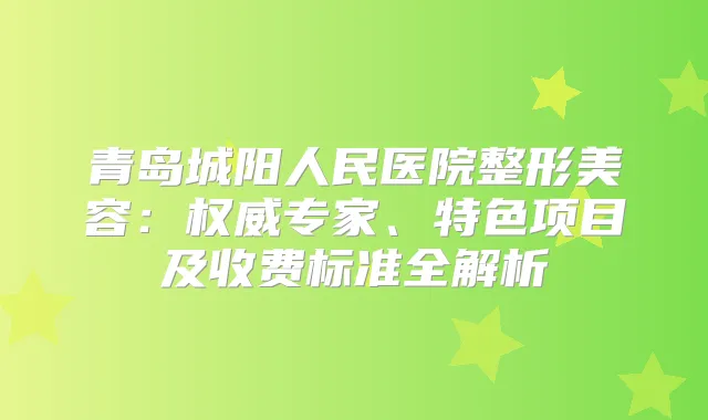 青岛城阳人民医院整形美容：专家、特色项目及收费标准全解析
