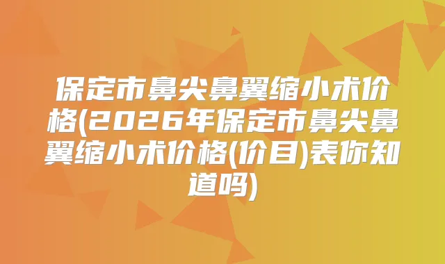 保定市鼻尖鼻翼缩小术价格(2026年保定市鼻尖鼻翼缩小术价格(价目)表你知道吗)