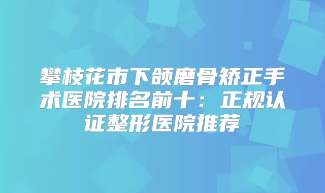 攀枝花市下颌磨骨矫正手术医院排名前十：正规认证整形医院推荐