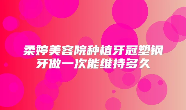柔婷美容院种植牙冠塑钢牙做一次能维持多久