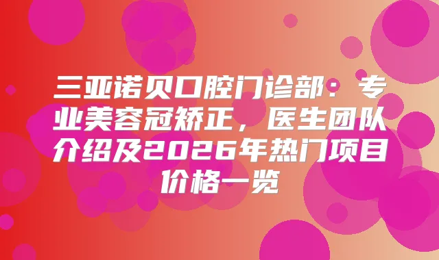 三亚诺贝口腔门诊部：专业美容冠矫正，医生团队介绍及2026年热门项目价格一览