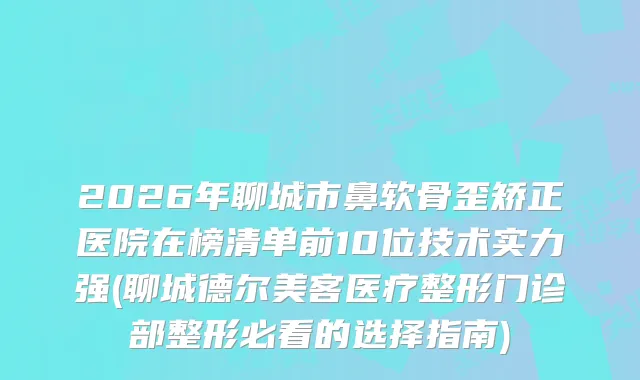 2026年聊城市鼻软骨歪矫正医院在榜清单前10位技术实力强(聊城德尔美客医疗整形门诊部整形必看的选择指南)