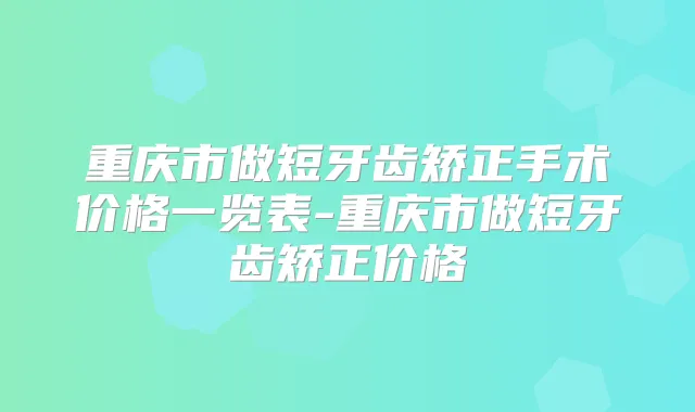 重庆市做短牙齿矫正手术价格一览表-重庆市做短牙齿矫正价格