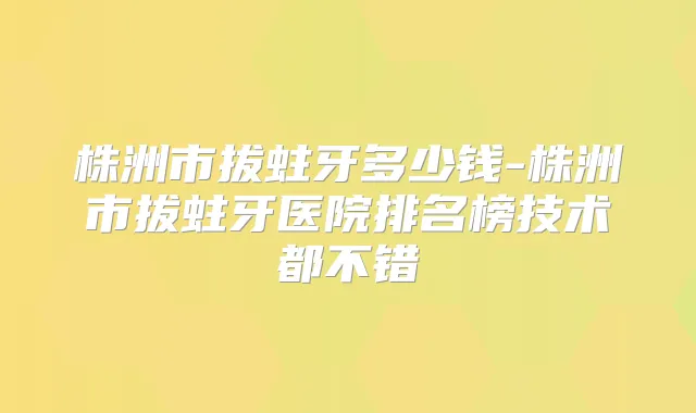 株洲市拔蛀牙多少钱-株洲市拔蛀牙医院排名榜技术都不错