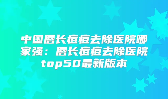 中国唇长痘痘去除医院哪家强：唇长痘痘去除医院top50新版本