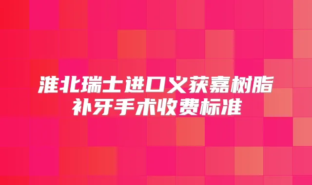 淮北瑞士进口义获嘉树脂补牙手术收费标准