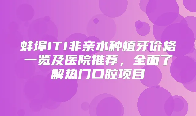 蚌埠ITI非亲水种植牙价格一览及医院推荐,全面了解热门口腔项目