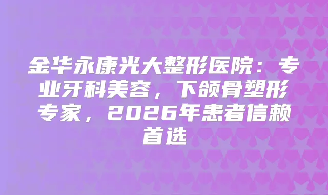 金华永康光大整形医院：专业牙科美容，下颌骨塑形专家，2026年患者信赖首选