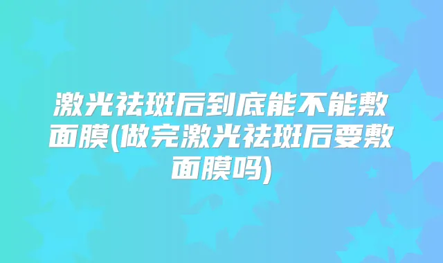 激光祛斑后到底能不能敷面膜(做完激光祛斑后要敷面膜吗)