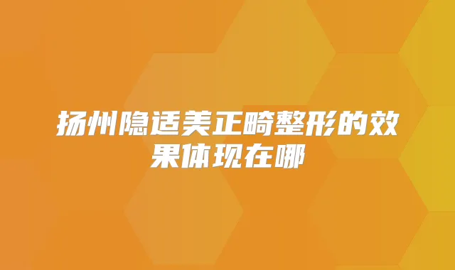 扬州隐适美正畸整形的效果体现在哪