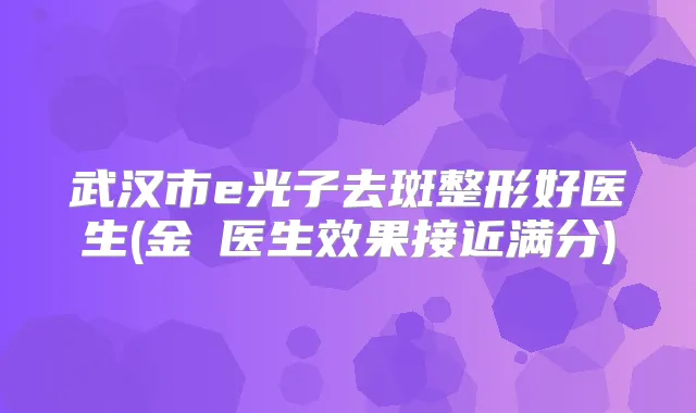 武汉市e光子去斑整形好医生(金曌医生效果接近满分)