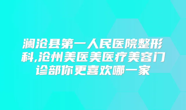 澜沧县第一人民医院整形科,沧州美医美医疗美容门诊部你更喜欢哪一家