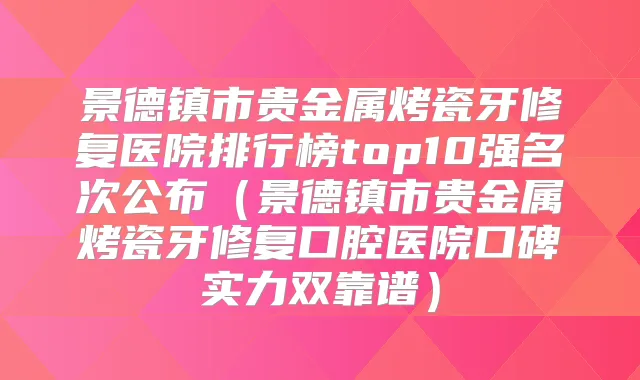 景德镇市贵金属烤瓷牙修复医院排行榜top10强名次公布（景德镇市贵金属烤瓷牙修复口腔医院口碑实力双靠谱）