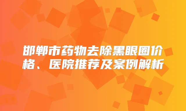 邯郸市药物去除黑眼圈价格、医院推荐及案例解析