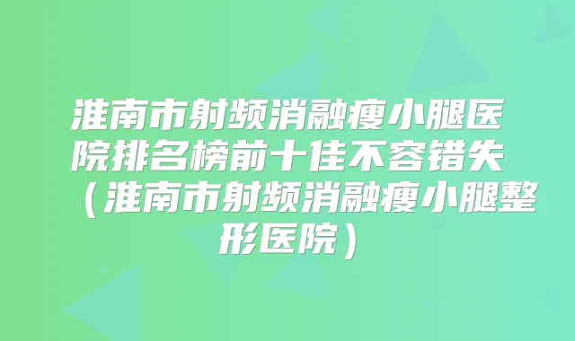 淮南市射频消融瘦小腿医院排名榜前十佳不容错失(淮南市射频消融瘦小腿整形医院)