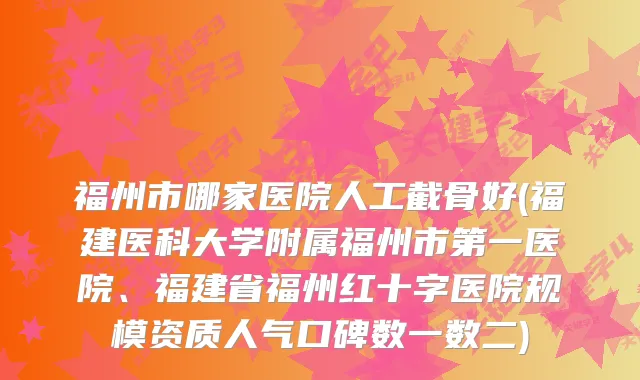福州市哪家医院人工截骨好(福建医科大学附属福州市第一医院、福建省福州红十字医院规模资质人气口碑数一数二)