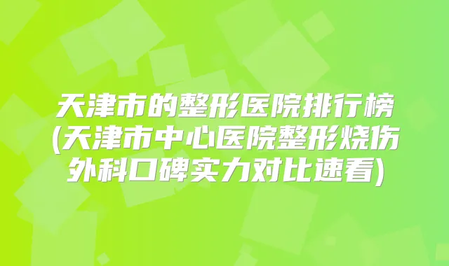 天津市的整形医院排行榜(天津市中心医院整形烧伤外科口碑实力对比速看)