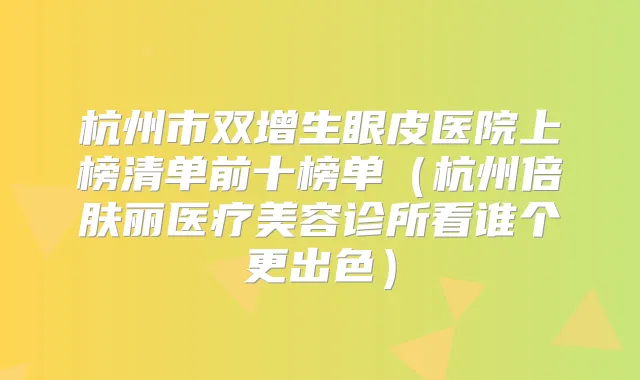 杭州市双增生眼皮医院上榜清单前十榜单（杭州倍肤丽医疗美容诊所看谁个更出色）