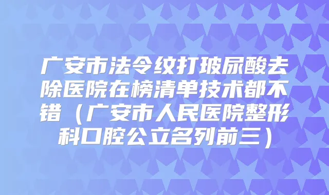 广安市法令纹打玻尿酸去除医院在榜清单技术都不错（广安市人民医院整形科口腔公立名列前三）